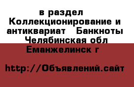  в раздел : Коллекционирование и антиквариат » Банкноты . Челябинская обл.,Еманжелинск г.